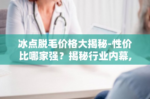 冰点脱毛价格大揭秘-性价比哪家强？揭秘行业内幕,帮你选对脱毛机构