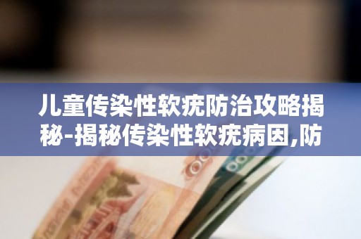 儿童传染性软疣防治攻略揭秘-揭秘传染性软疣病因,防治攻略助你轻松应对