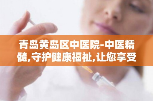 青岛黄岛区中医院-中医精髓,守护健康福祉,让您享受专业医疗服务