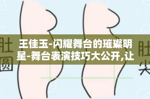 王佳玉-闪耀舞台的璀璨明星-舞台表演技巧大公开,让你成为舞台上的焦点