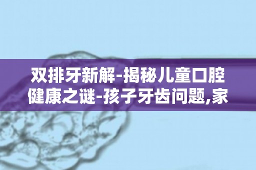 双排牙新解-揭秘儿童口腔健康之谜-孩子牙齿问题,家长如何预防双排牙？