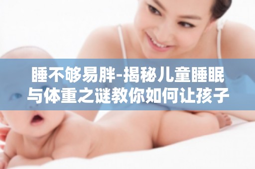 睡不够易胖-揭秘儿童睡眠与体重之谜教你如何让孩子远离肥胖困扰