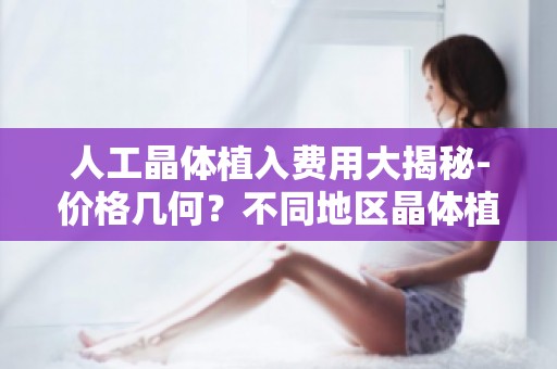 人工晶体植入费用大揭秘-价格几何？不同地区晶体植入费用对比