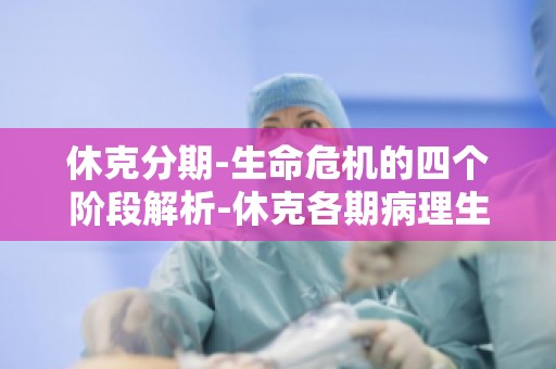 休克分期-生命危机的四个阶段解析-休克各期病理生理变化及临床表现分析