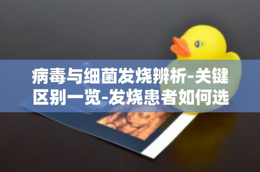 病毒与细菌发烧辨析-关键区别一览-发烧患者如何选择正确治疗方法