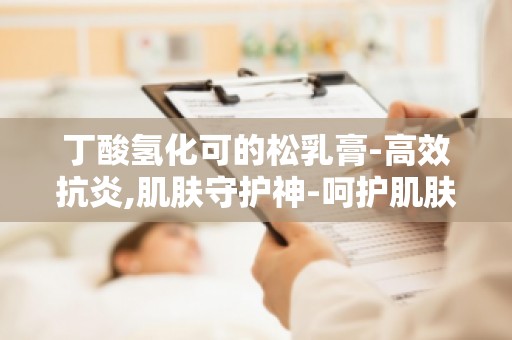 丁酸氢化可的松乳膏-高效抗炎,肌肤守护神-呵护肌肤健康