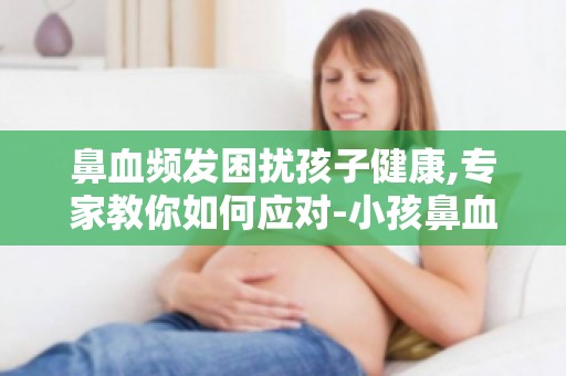 鼻血频发困扰孩子健康,专家教你如何应对-小孩鼻血频发,揭秘原因与应对策略