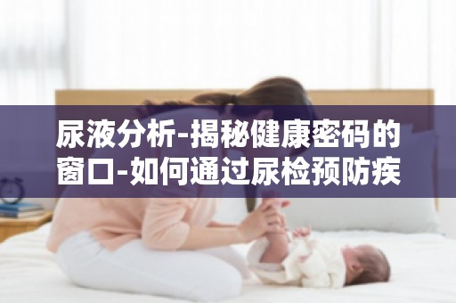 尿液分析-揭秘健康密码的窗口-如何通过尿检预防疾病？
