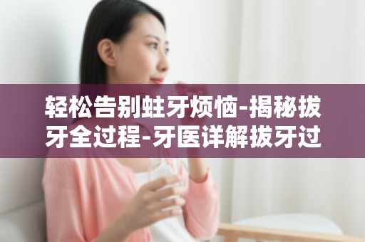 轻松告别蛀牙烦恼-揭秘拔牙全过程-牙医详解拔牙过程,让你不再恐惧