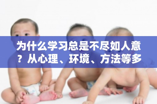 为什么学习总是不尽如人意？从心理、环境、方法等多角度分析学习难题