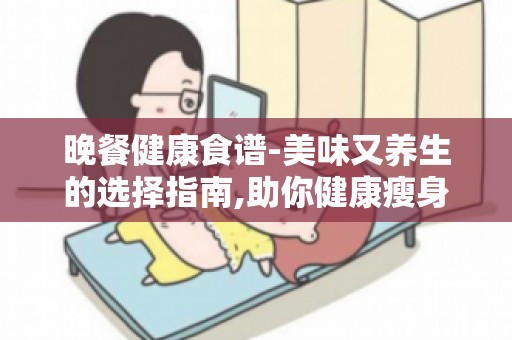 晚餐健康食谱-美味又养生的选择指南,助你健康瘦身不挨饿