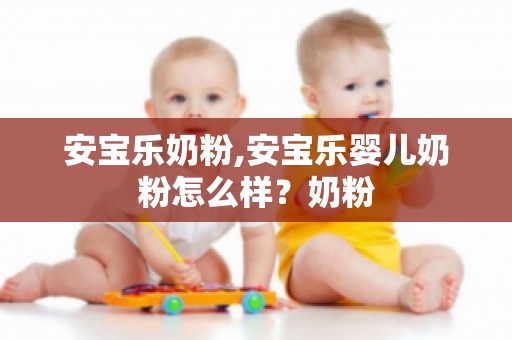 安宝乐奶粉,安宝乐婴儿奶粉怎么样？奶粉