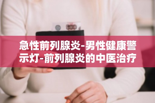 急性前列腺炎-男性健康警示灯-前列腺炎的中医治疗与调理方法