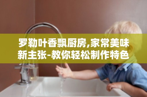 罗勒叶香飘厨房,家常美味新主张-教你轻松制作特色家常菜,美味又健康