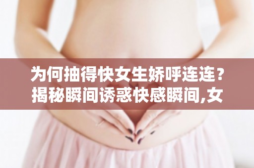 为何抽得快女生娇呼连连？揭秘瞬间诱惑**瞬间,女生娇呼连连的真相大曝光