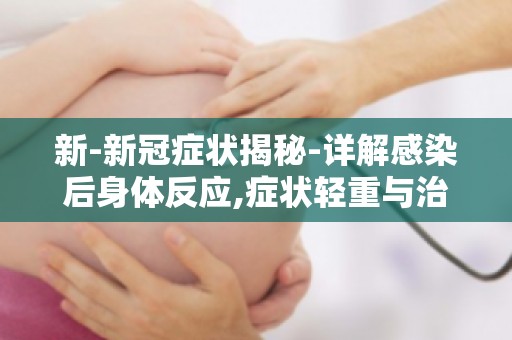 新-新冠症状揭秘-详解感染后身体反应,症状轻重与治疗方法