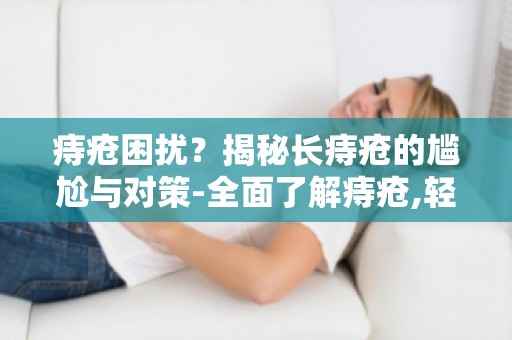 痔疮困扰？揭秘长痔疮的尴尬与对策-全面了解痔疮,轻松应对尴尬问题