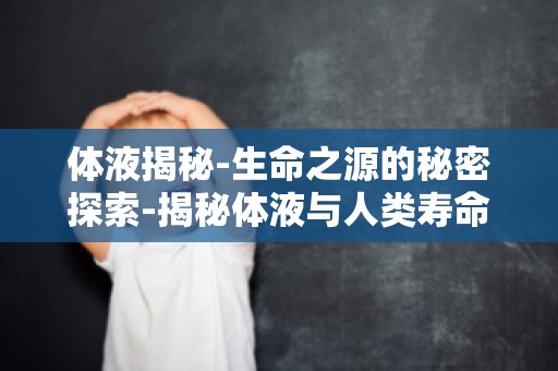 体液揭秘-生命之源的秘密探索-揭秘体液与人类寿命的关系