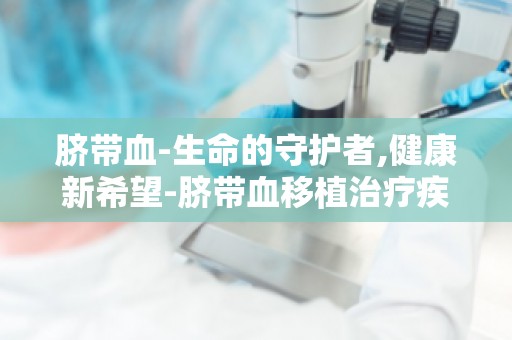 脐带血-生命的守护者,健康新希望-脐带血移植治疗疾病的新突破