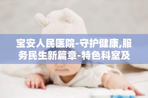 宝安人民医院-守护健康,服务民生新篇章-特色科室及诊疗项目解析