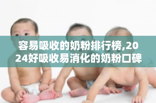 容易吸收的奶粉排行榜,2024好吸收易消化的奶粉口碑排行榜前十名的品牌有哪些？