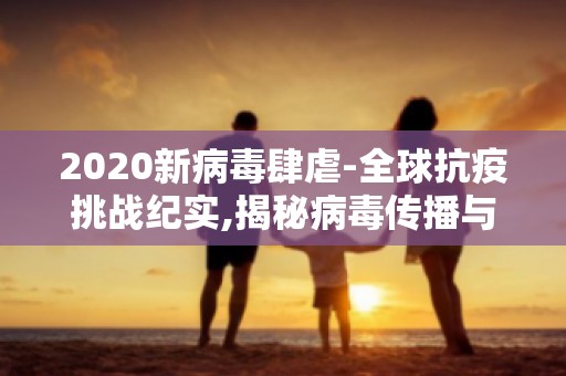 2020新病毒肆虐-全球抗疫挑战纪实,揭秘病毒传播与防控策略