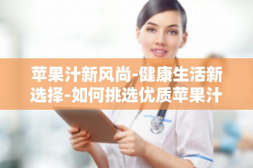苹果汁新风尚-健康生活新选择-如何挑选优质苹果汁？
