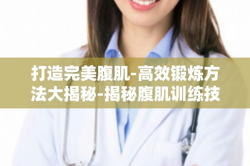 打造完美腹肌-高效锻炼方法大揭秘-揭秘腹肌训练技巧,轻松拥有六块腹肌