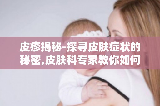 皮疹揭秘-探寻皮肤症状的秘密,皮肤科专家教你如何识别与应对各类皮疹