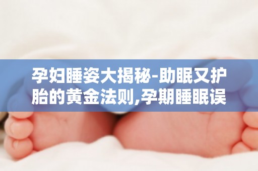 孕妇睡姿大揭秘-助眠又护胎的黄金法则,孕期睡眠误区大破解！