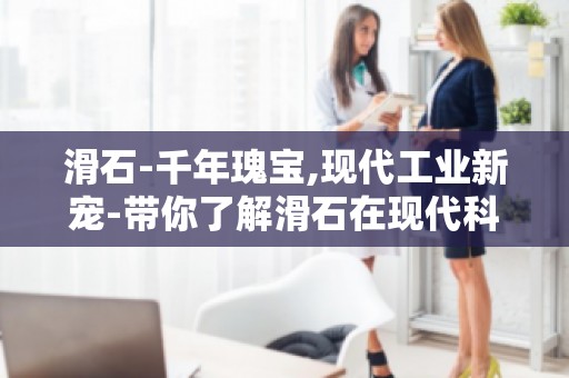 滑石-千年瑰宝,现代工业新宠-带你了解滑石在现代科技中的重要作用