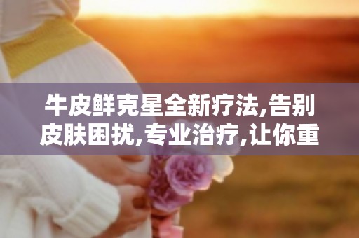 牛皮鲜克星全新疗法,告别皮肤困扰,专业治疗,让你重拾自信！