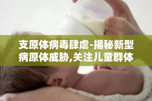 支原体病毒肆虐-揭秘新型病原体威胁,关注儿童群体,如何有效预防？