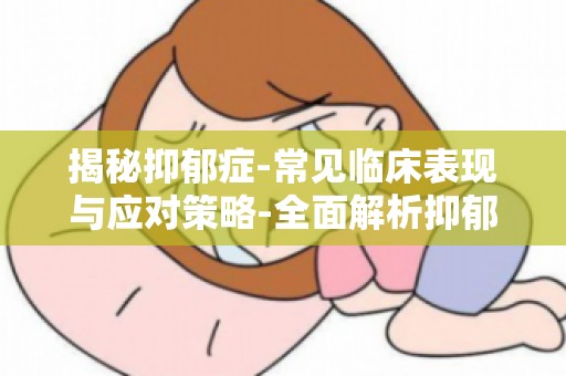 揭秘抑郁症-常见临床表现与应对策略-全面解析抑郁症的应对之道