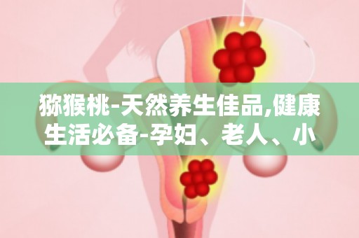 猕猴桃-天然养生佳品,健康生活必备-孕妇、老人、小孩皆宜的养生水果