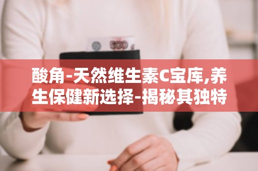 酸角-天然维生素C宝库,养生保健新选择-揭秘其独特营养价值