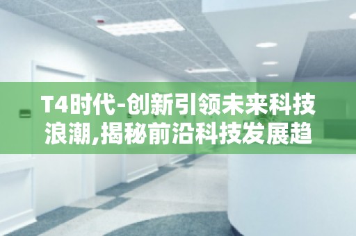T4时代-创新引领未来科技浪潮,揭秘前沿科技发展趋势
