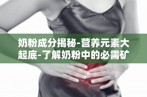 奶粉成分揭秘-营养元素大起底-了解奶粉中的必需矿物质