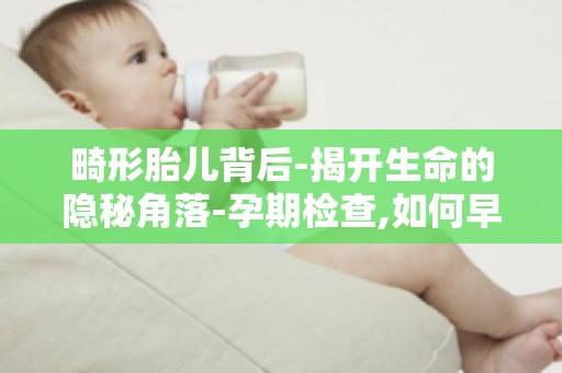 畸形胎儿背后-揭开生命的隐秘角落-孕期检查,如何早期发现胎儿畸形？