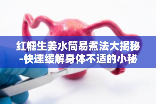 红糖生姜水简易煮法大揭秘-快速缓解身体不适的小秘诀！