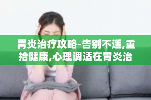 胃炎治疗攻略-告别不适,重拾健康,心理调适在胃炎治疗中的重要性