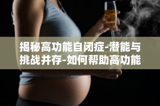 揭秘高功能自闭症-潜能与挑战并存-如何帮助高功能自闭症儿童发挥潜能