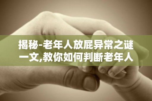 揭秘-老年人放屁异常之谜一文,教你如何判断老年人放屁是否异常！