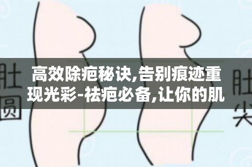 高效除疤秘诀,告别痕迹重现光彩-祛疤必备,让你的肌肤重焕光彩！