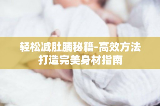 轻松减肚腩秘籍-高效方法打造完美身材指南