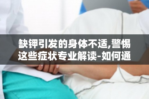 缺钾引发的身体不适,警惕这些症状专业解读-如何通过症状判断身体缺钾？