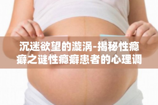 沉迷欲望的漩涡-揭秘性瘾癖之谜性瘾癖患者的心理调适与康复之路