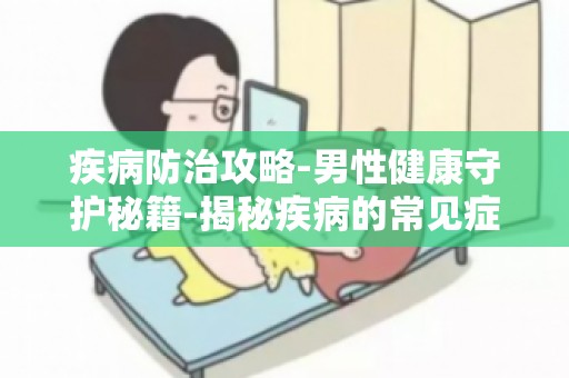 疾病防治攻略-男性健康守护秘籍-揭秘疾病的常见症状及诊断方法