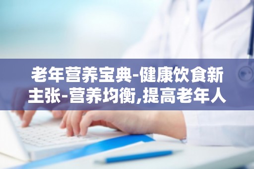老年营养宝典-健康饮食新主张-营养均衡,提高老年人生活质量