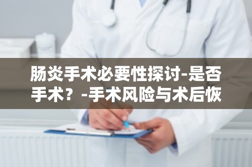 肠炎手术必要性探讨-是否手术？-手术风险与术后恢复,全面了解肠炎手术